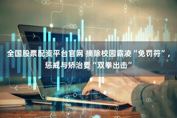 全国股票配资平台官网 摘除校园霸凌“免罚符”，惩戒与矫治要“双拳出击”