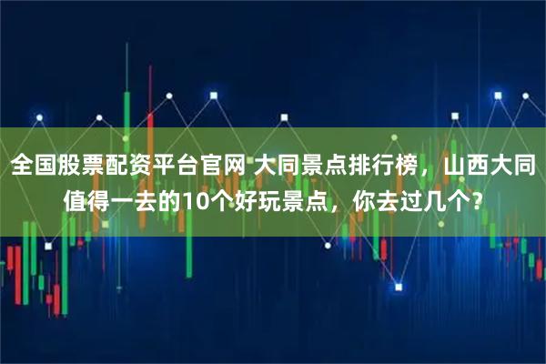 全国股票配资平台官网 大同景点排行榜，山西大同值得一去的10个好玩景点，你去过几个？