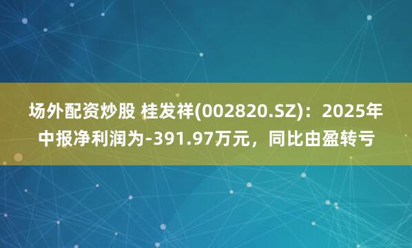 场外配资炒股 桂发祥(002820.SZ)：2025年中报净利润为-391.97万元，同比由盈转亏