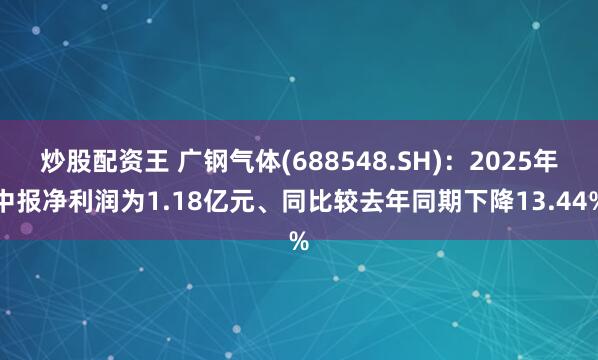 炒股配资王 广钢气体(688548.SH)：2025年中报净利润为1.18亿元、同比较去年同期下降13.44%