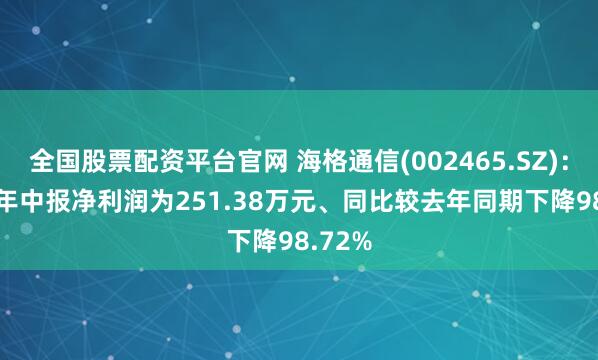 全国股票配资平台官网 海格通信(002465.SZ)：2025年中报净利润为251.38万元、同比较去年同期下降98.72%