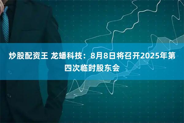 炒股配资王 龙蟠科技：8月8日将召开2025年第四次临时股东会