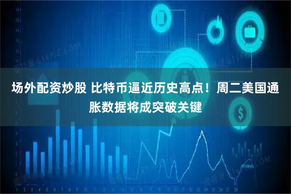 场外配资炒股 比特币逼近历史高点！周二美国通胀数据将成突破关键