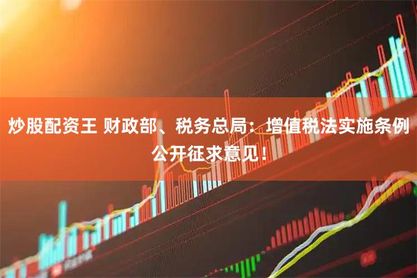 炒股配资王 财政部、税务总局：增值税法实施条例公开征求意见！