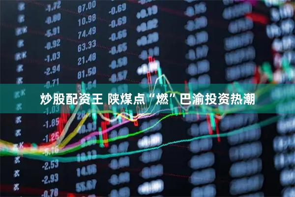 炒股配资王 陕煤点“燃”巴渝投资热潮