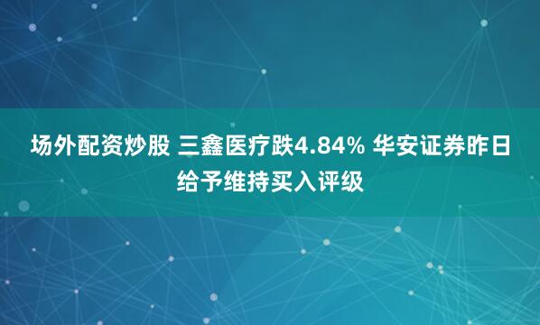 场外配资炒股 三鑫医疗跌4.84% 华安证券昨日给予维持买入评级