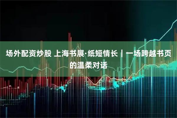 场外配资炒股 上海书展·纸短情长｜一场跨越书页的温柔对话