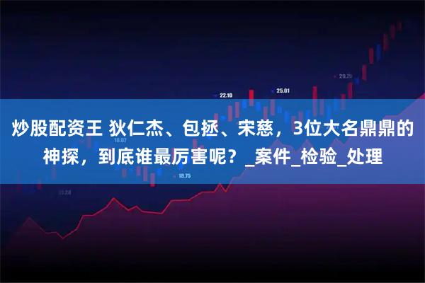 炒股配资王 狄仁杰、包拯、宋慈，3位大名鼎鼎的神探，到底谁最厉害呢？_案件_检验_处理