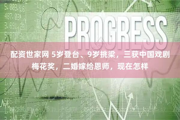 配资世家网 5岁登台、9岁挑梁，三获中国戏剧梅花奖，二婚嫁给恩师，现在怎样