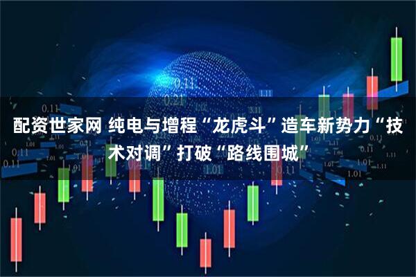 配资世家网 纯电与增程“龙虎斗”造车新势力“技术对调”打破“路线围城”