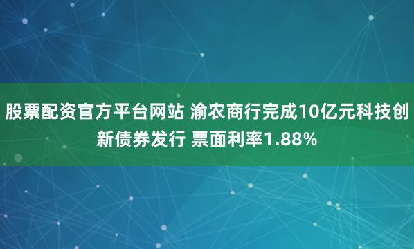 股票配资官方平台网站 渝农商行完成10亿元科技创新债券发行 票面利率1.88%