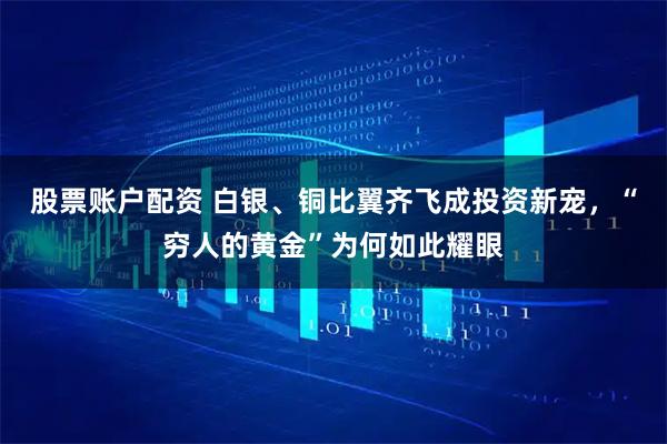 股票账户配资 白银、铜比翼齐飞成投资新宠，“穷人的黄金”为何如此耀眼