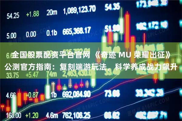 全国股票配资平台官网 《奇迹 MU 荣耀出征》公测官方指南：复刻端游玩法，科学养成战力飙升