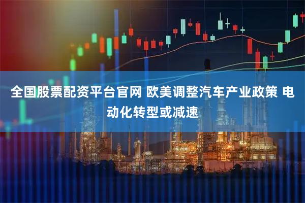 全国股票配资平台官网 欧美调整汽车产业政策 电动化转型或减速