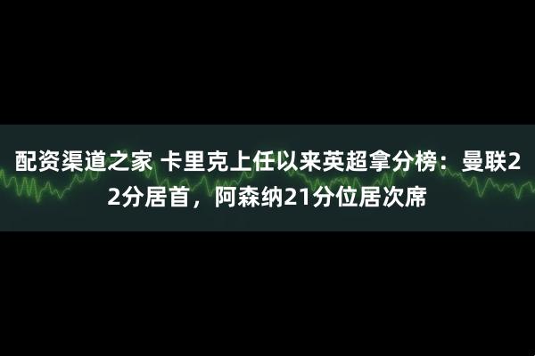 配资渠道之家 卡里克上任以来英超拿分榜：曼联22分居首，阿森纳21分位居次席